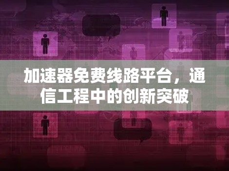 加速器免费线路平台,通信工程中的创新突破 加速器免费线路平台,通信工程中的创新突破