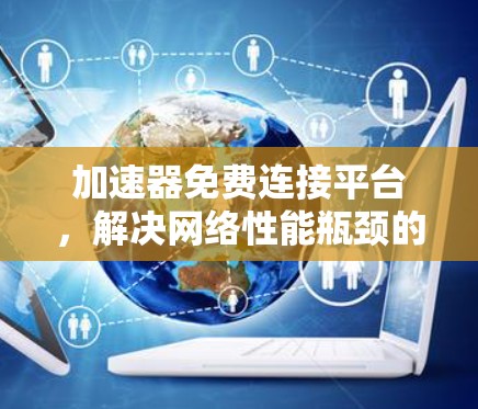 加速器免费连接平台,解决网络性能瓶颈的创新方案 加速器免费连接平台,解决网络性能瓶颈的创新方案