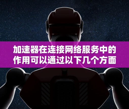 加速器在连接网络服务中的作用可以通过以下几个方面来理解