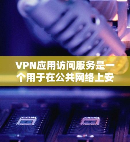 VPN应用访问服务是一个用于在公共网络上安全连接到私有网络的工具，常用于远程办公和访问内部资源。以下是对该服务的详细分步说明