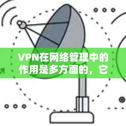 VPN在网络管理中的作用是多方面的，它不仅保护了数据安全，还支持了企业的弹性网络管理，降低了运营成本，并为国际化提供了便利。以下是对VPN在网络管理中的作用的详细总结