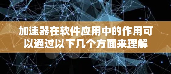 加速器在软件应用中的作用可以通过以下几个方面来理解 加速器在软件应用中的作用可以通过以下几个方面来理解