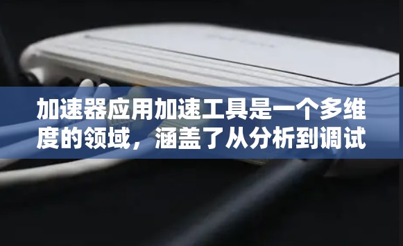 加速器应用加速工具是一个多维度的领域，涵盖了从分析到调试，从优化到监控的多个方面。以下是对这些工具的详细分类和总结