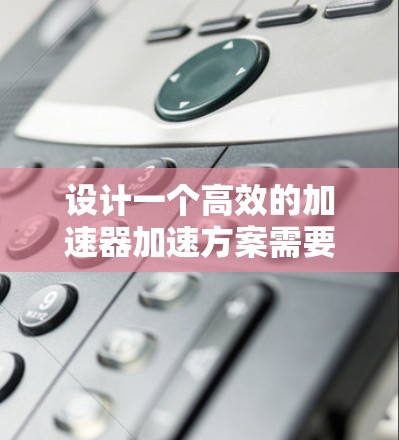 设计一个高效的加速器加速方案需要综合考虑多个关键因素。以下是一个结构化的加速器加速方案说明 设计一个高效的加速器加速方案需要综合考虑多个关键因素。以下是一个结构化的加速器加速方案说明