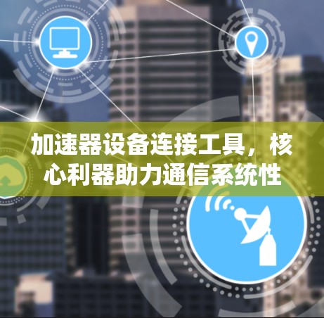 加速器设备连接工具,核心利器助力通信系统性能 加速器设备连接工具,核心利器助力通信系统性能