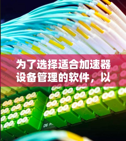 为了选择适合加速器设备管理的软件，以下是一个结构化的解决方案，帮助您明确需求并做出明智的选择