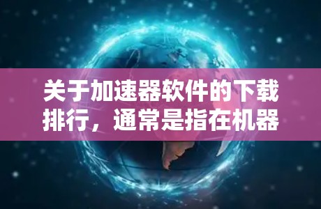 关于加速器软件的下载排行，通常是指在机器学习、深度学习或高性能计算领域，受欢迎或常用的一些加速器框架、工具或库的下载排名。以下是一些常见的加速器软件及其相关信息