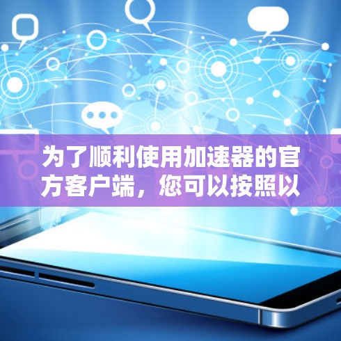 为了顺利使用加速器的官方客户端，您可以按照以下步骤操作
