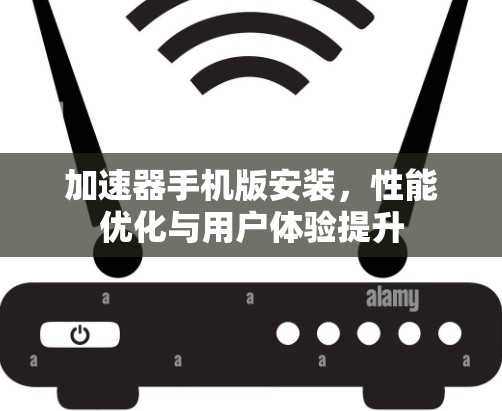 加速器手机版安装，性能优化与用户体验提升