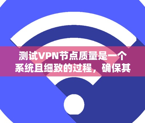 测试VPN节点质量是一个系统且细致的过程，确保其稳定性、安全性和性能。以下是分步指南，帮助您全面评估VPN节点