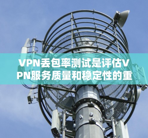 VPN丢包率测试是评估VPN服务质量和稳定性的重要指标之一。丢包率是指在数据传输过程中由于网络问题导致数据包丢失的比例。以下是关于VPN丢包率测试的详细指南