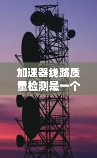 加速器线路质量检测是一个复杂而系统的过程,确保加速器的稳定运行和高效性能。以下是对这一过程的详细分析和总结 加速器线路质量检测是一个复杂而系统的过程,确保加速器的稳定运行和高效性能。以下是对这一过程的详细分析和总结