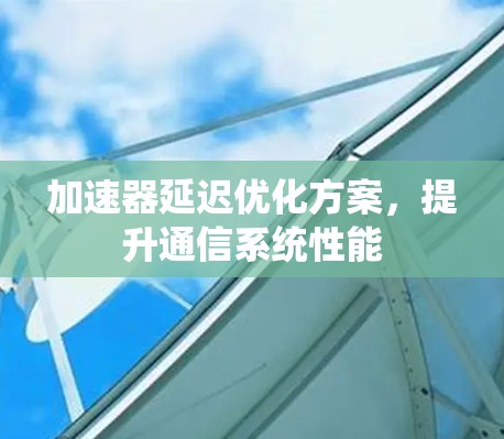 加速器延迟优化方案，提升通信系统性能