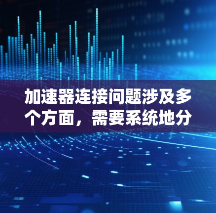 加速器连接问题涉及多个方面，需要系统地分析和解决。以下是对加速器连接问题的详细分析和解决方案