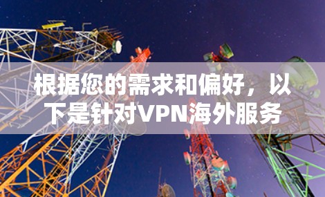 根据您的需求和偏好,以下是针对VPN海外服务器平台的总结和建议 根据您的需求和偏好,以下是针对VPN海外服务器平台的总结和建议