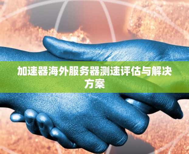 加速器海外服务器测速评估与解决方案