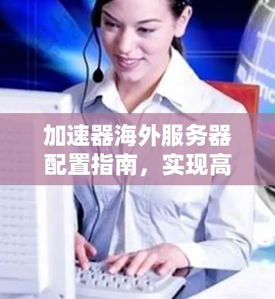 加速器海外服务器配置指南,实现高效跨国网络性能 加速器海外服务器配置指南,实现高效跨国网络性能