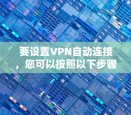 要设置VPN自动连接,您可以按照以下步骤操作 要设置VPN自动连接,您可以按照以下步骤操作