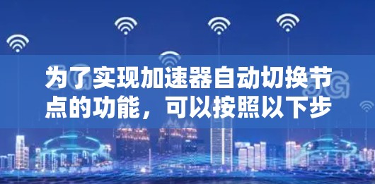 为了实现加速器自动切换节点的功能,可以按照以下步骤进行 为了实现加速器自动切换节点的功能,可以按照以下步骤进行