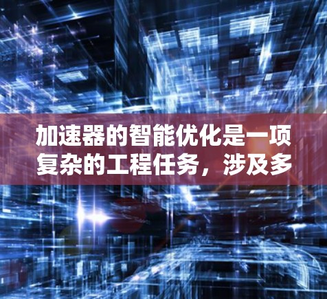 加速器的智能优化是一项复杂的工程任务,涉及多个领域的知识和技术。以下是对加速器智能优化的总结和分步骤解释 加速器的智能优化是一项复杂的工程任务,涉及多个领域的知识和技术。以下是对加速器智能优化的总结和分步骤解释