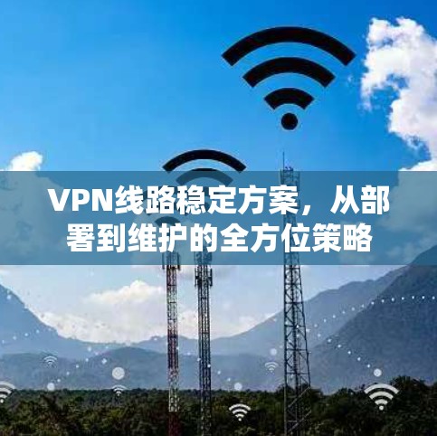 VPN线路稳定方案，从部署到维护的全方位策略