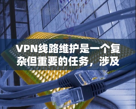 VPN线路维护是一个复杂但重要的任务，涉及多个方面和工具的运用。以下是对VPN线路维护的详细分析和建议