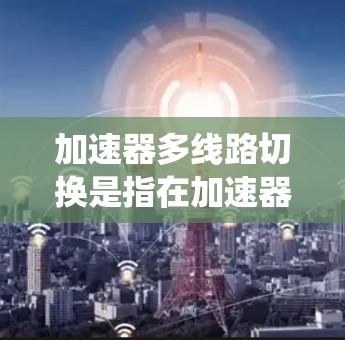 加速器多线路切换是指在加速器系统中，通过多线路（或多个通道、端口）之间进行切换，以实现更高效的数据处理或通信。在不同的加速器系统中，多线路切换的实现和应用可能有所不同。以下是一些可能的场景和解释