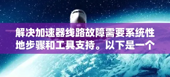 解决加速器线路故障需要系统性地步骤和工具支持。以下是一个有条理的解决方案，帮助你逐步排查和修复问题
