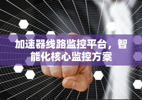 加速器线路监控平台,智能化核心监控方案 加速器线路监控平台,智能化核心监控方案