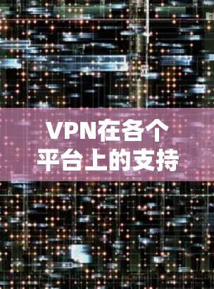 VPN在各个平台上的支持非常全面，满足了不同用户的多样化需求。以下是对VPN在各平台支持情况的详细总结