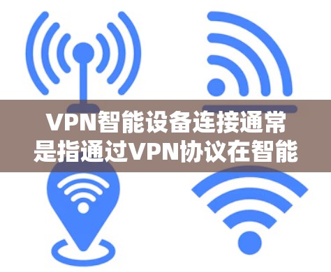 VPN智能设备连接通常是指通过VPN协议在智能设备（如手机、平板、智能手表等）上建立安全连接，通常用于保护隐私、访问受限制的网络资源或连接到公司/机构的内部网络