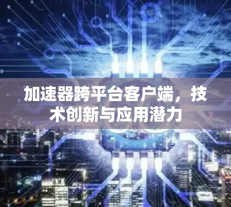 加速器跨平台客户端，技术创新与应用潜力