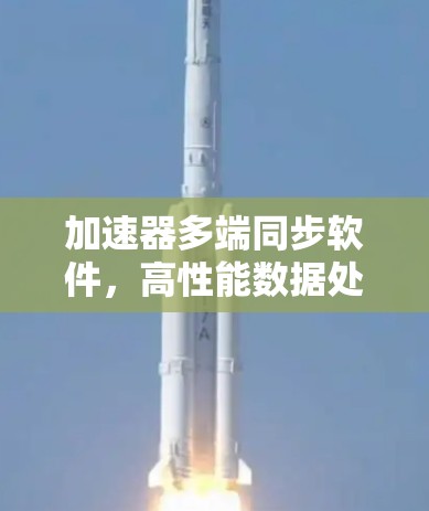 加速器多端同步软件，高性能数据处理与实时传输解决方案