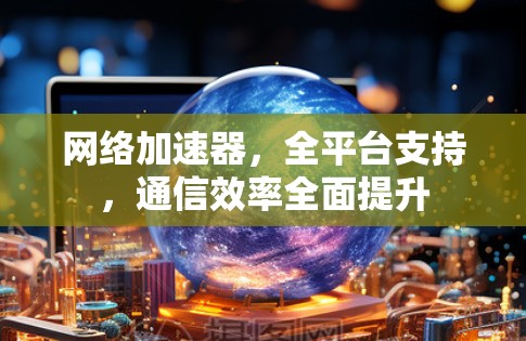 网络加速器，全平台支持，通信效率全面提升
