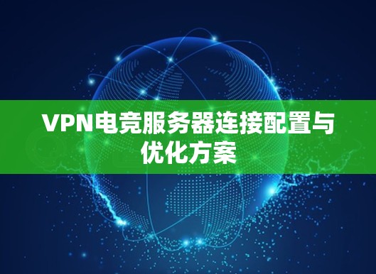 VPN电竞服务器连接配置与优化方案 VPN电竞服务器连接配置与优化方案