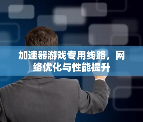 加速器游戏专用线路,网络优化与性能提升 加速器游戏专用线路,网络优化与性能提升