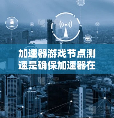 加速器游戏节点测速是确保加速器在各种场景下的性能表现的关键步骤。以下是对加速器测速的详细步骤和关键点