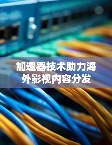 加速器技术助力海外影视内容分发