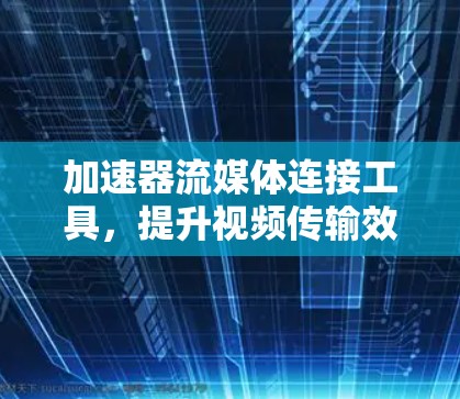 加速器流媒体连接工具，提升视频传输效率与用户体验