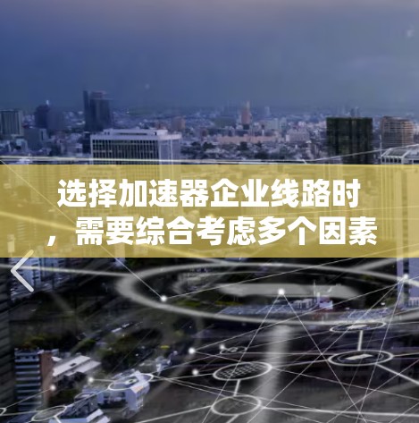 选择加速器企业线路时，需要综合考虑多个因素，包括企业的具体需求、预算、应用场景以及未来发展的规划。以下是一些关键点和建议，帮助你做出合适的选择