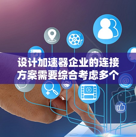 设计加速器企业的连接方案需要综合考虑多个方面，以确保其高效运作和适应未来技术趋势。以下是一个结构化的解决方案