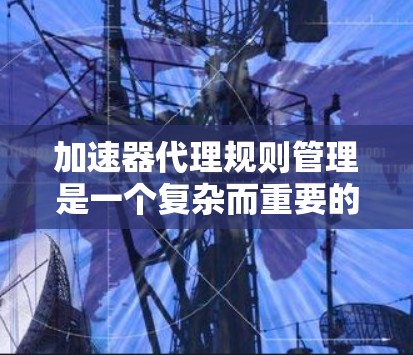 加速器代理规则管理是一个复杂而重要的任务,涉及多个关键环节。以下是对加速器代理规则管理的详细分析和总结 加速器代理规则管理是一个复杂而重要的任务,涉及多个关键环节。以下是对加速器代理规则管理的详细分析和总结