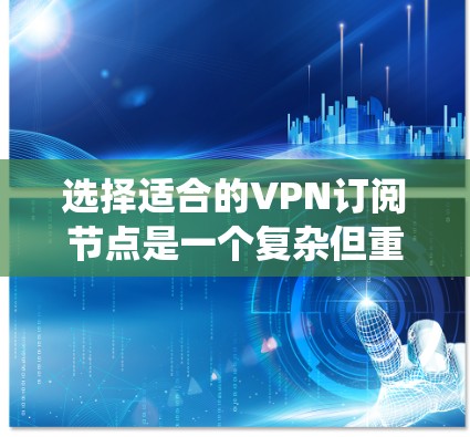 选择适合的VPN订阅节点是一个复杂但重要的过程，涉及多个因素和考虑。以下是对VPN订阅节点选择的系统化总结
