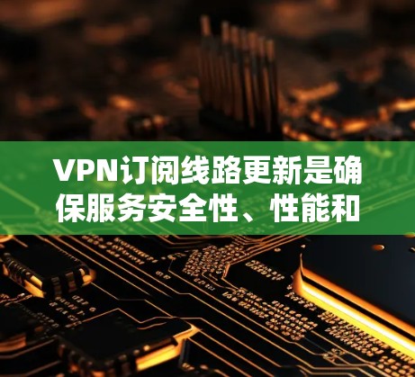 VPN订阅线路更新是确保服务安全性、性能和可靠性的重要步骤。以下是详细的分析和总结