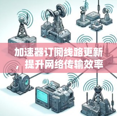 加速器订阅线路更新，提升网络传输效率的关键方案