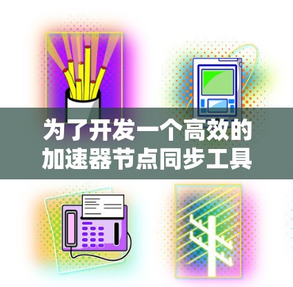 为了开发一个高效的加速器节点同步工具，可以按照以下步骤进行