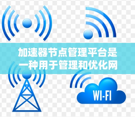 加速器节点管理平台是一种用于管理和优化网络加速器节点的系统或平台。它通常用于在网络中部署加速器节点,以提高数据传输速度和效率,特别是在需要处理大量数据或实时流量的情况下 加速器节点管理平台是一种用于管理和优化网络加速器节点的系统或平台。它通常用于在网络中部署加速器节点,以提高数据传输速度和效率,特别是在需要处理大量数据或实时流量的情况下