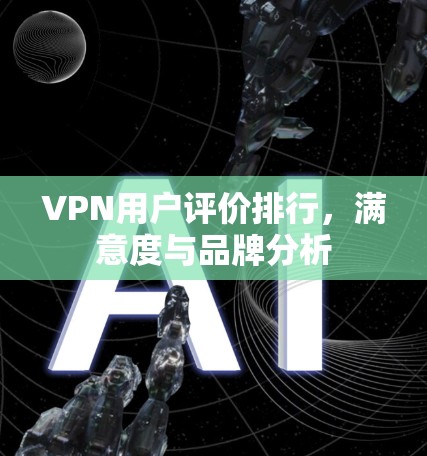 VPN用户评价排行，满意度与品牌分析
