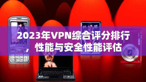 2023年VPN综合评分排行，性能与安全性能评估