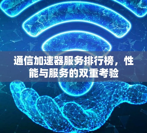 通信加速器服务排行榜,性能与服务的双重考验 通信加速器服务排行榜,性能与服务的双重考验